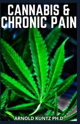 Cannabis and Chronic Pain: Cannabis Medicinal Guide to Terminate Chronic Pain by Kuntz Ph. D., Arnold