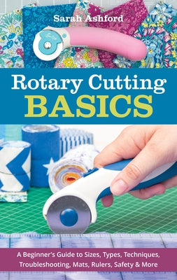 Rotary Cutting Basics: A Beginner's Guide to Sizes, Types, Techniques, Troubleshooting, Mats, Rulers, Safety & More by Ashford, Sarah