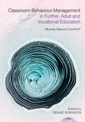 Classroom Behaviour Management in Further, Adult and Vocational Education: Moving Beyond Control? by Robinson, Denise