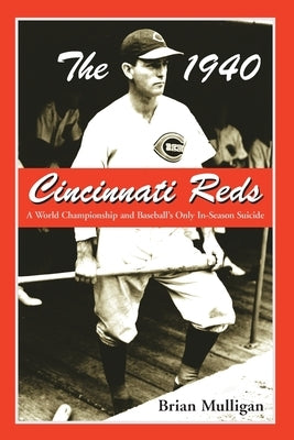 The 1940 Cincinnati Reds: A World Championship and Baseball's Only In-Season Suicide by Mulligan, Brian