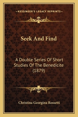 Seek And Find: A Double Series Of Short Studies Of The Benedicite (1879) by Rossetti, Christina Georgina