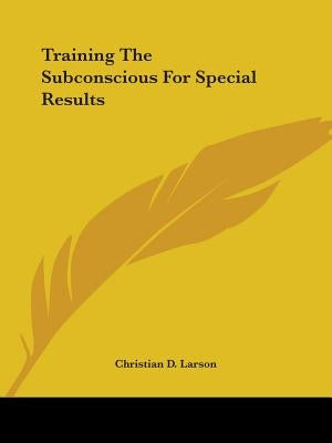 Training the Subconscious for Special Results by Larson, Christian D.