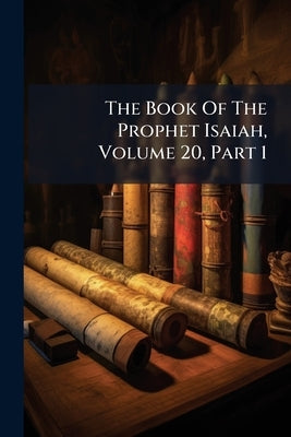 The Book Of The Prophet Isaiah, Volume 20, Part 1 by Anonymous