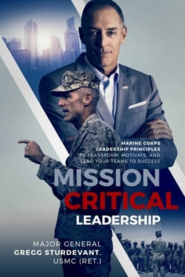 Mission Critical Leadership: Marine Corps Leadership Principles to Transform, Motivate, and Lead Your Teams to Success by Sturdevant, Gregg