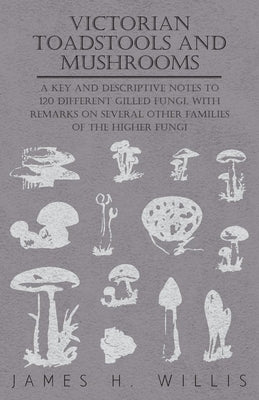 Victorian Toadstools and Mushrooms - A Key and Descriptive Notes to 120 Different Gilled Fungi (Family Agaricaceae), with Remarks on Several Other Fam by Willis, James H.