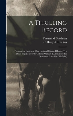 A Thrilling Record: : Founded on Facts and Observations Obtained During Ten Days' Experience With Colonel William T. Anderson (the Notorio by Goodman, Thomas M.