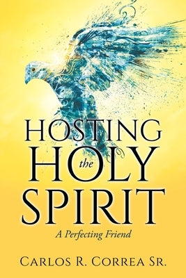 Hosting the Holy Spirit: A Perfecting Friend by Correa, Carlos R., Sr.