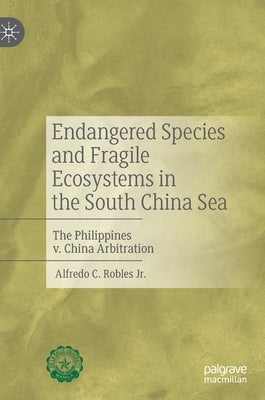 Endangered Species and Fragile Ecosystems in the South China Sea: The Philippines V. China Arbitration by Robles Jr, Alfredo C.