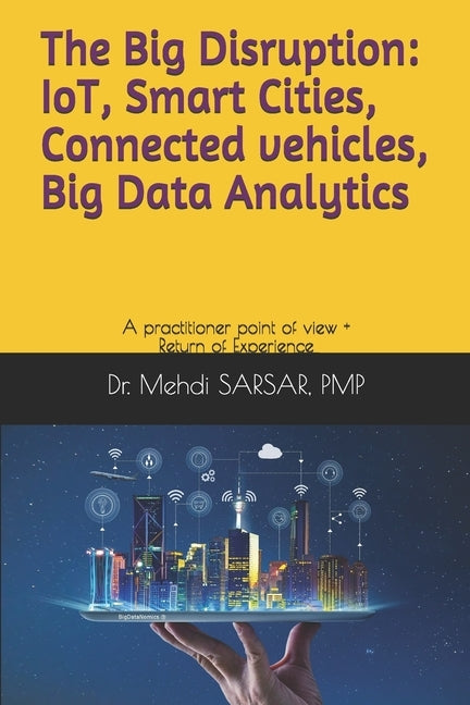 The Big disruption: IoT, Smart Cities, Connected vehicles, Big Data Analytics: A practitioner point of view and return of experience (REX) by Sarsar Pmp, Mehdi