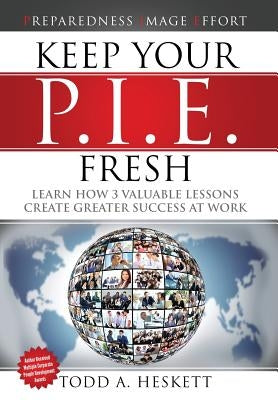 Keep Your PIE Fresh: Learn How 3 Valuable Lessons Create Greater Success at Work by Heskett, Todd Arthur
