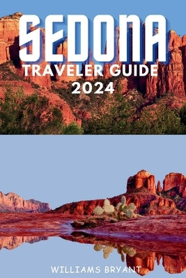 Sedona Traveler Guide 2024: A Voyage through Sedona's Red Rock Marvels and Spiritual Serenity: Essential Insights for Your Desert Oasis Adventure by Bryant, Williams