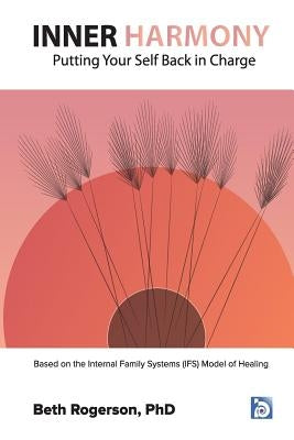 Inner Harmony: Putting Your Self Back in Charge: Based on the Internal Family Systems (IFS) Model of Healing by Rogerson Phd, Beth