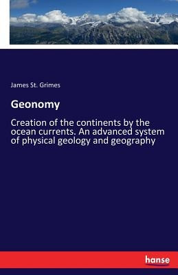 Geonomy: Creation of the continents by the ocean currents. An advanced system of physical geology and geography by Grimes, James St