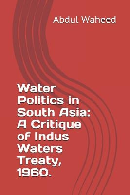 Water Politics in South Asia: A Critique of Indus Waters Treaty, 1960. by Waheed, Abdul