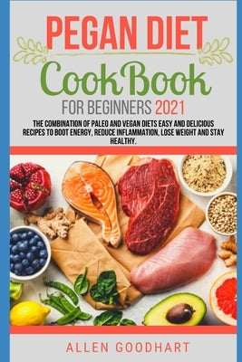 Pegan Diet CookBook For Beginners 2021: The Combination of Paleo And Vegan Diets Easy and Delicious Recipes To Boot Energy, Reduce Inflammation, Lose by Goodhart, Allen