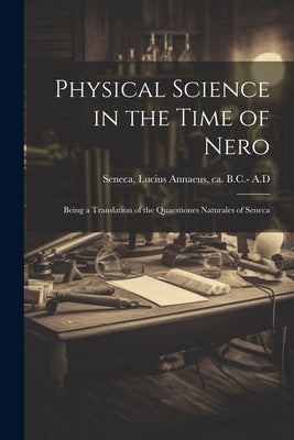 Physical Science in the Time of Nero; Being a Translation of the Quaestiones Naturales of Seneca by Seneca, Lucius Annaeus Ca 4. B. C. -65