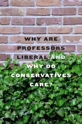 Why Are Professors Liberal and Why Do Conservatives Care? by Gross, Neil