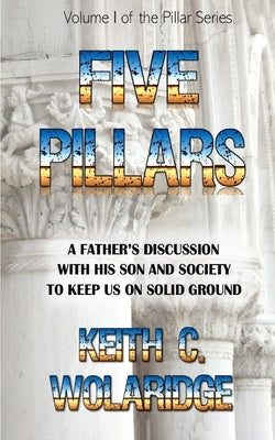 Five Pillars: A father's discussion with his son and society to keep both on solid ground by Wolaridge, Keith C.