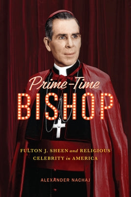 Prime-Time Bishop: Fulton J. Sheen and Religious Celebrity in America by Nachaj, Alexander