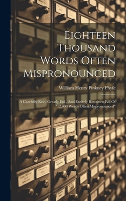 Eighteen Thousand Words Often Mispronounced: A Carefully Rev., Greatly Enl., And Entirely Rewritten Ed. Of "12,000 Words Often Mispronounced" by William Henry Pinkney Phyfe