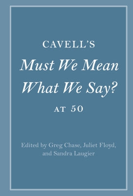 Cavell's Must We Mean What We Say? at 50 by Chase, Greg