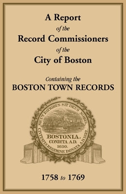 A Report of the Record Commissioners of the City of Boston, Containing the Boston Town Records, 1758 to 1769 by Record Commissioners