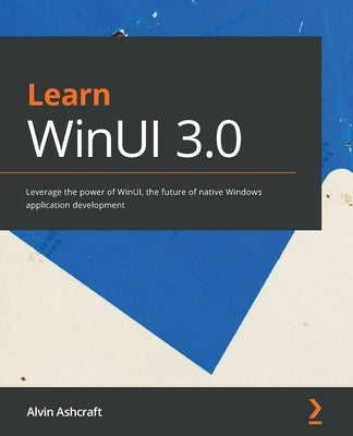 Learn WinUI 3.0: Leverage the power of WinUI, the future of native Windows application development by Ashcraft, Alvin