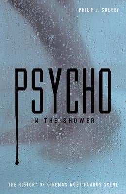 Psycho in the Shower: The History of Cinema's Most Famous Scene by Skerry, Philip J.