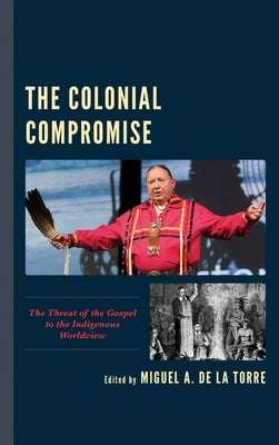 The Colonial Compromise: The Threat of the Gospel to the Indigenous Worldview by de la Torre, Miguel A.