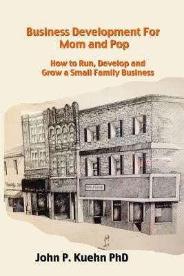 Business Development for Mom and Pop: How to Run, Develop and Grow a Small Family Business by Kuehn Phd, John P.