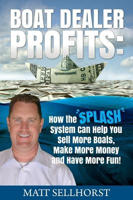 Boat Dealer Profits: How the SPLASH System Can Help You Sell More Boats, Make More Money & Have More Fun by Sellhorst, Matt