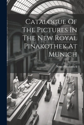 Catalogue Of The Pictures In The New Royal Pinakothek At Munich by Neue Pinakothek (Munich, Germany)
