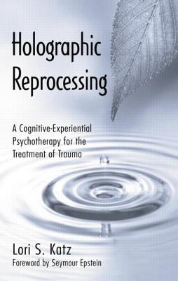 Holographic Reprocessing: A Cognitive-Experiential Psychotherapy for the Treatment of Trauma by Katz, Lori S.