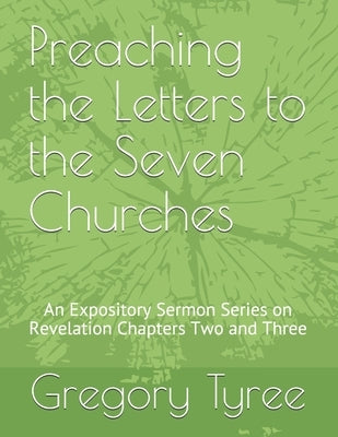 Preaching the Letters to the Seven Churches: An Expository Sermon Series on Revelation Chapters Two and Three by Tyree, Gregory K.