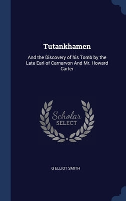 Tutankhamen: And the Discovery of his Tomb by the Late Earl of Carnarvon And Mr. Howard Carter by Smith, G. Elliot