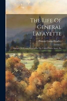 The Life Of General Lafayette: Marquis Of France, General In The United States Army, Etc by Headley, Phineas Camp