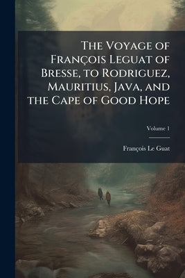 The Voyage of François Leguat of Bresse, to Rodriguez, Mauritius, Java, and the Cape of Good Hope; Volume 1 by Le Guat, François
