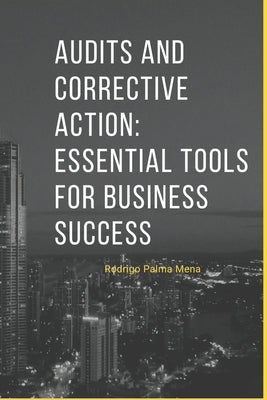 Audits and Corrective Action: Essential Tools for Business Success: Enhancing Business Success through Audits and Corrective Actions by Palma, Rodrigo
