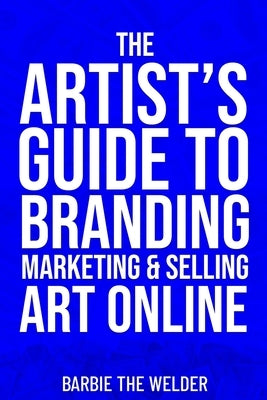 The Artist's Guide To Branding Marketing & Selling Art Online by The Welder, Barbie