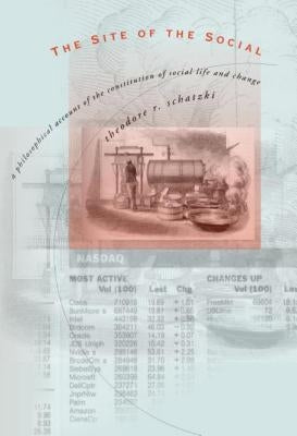 The Site of the Social: A Philosophical Account of the Constitution of Social Life and Change by Schatzki, Theodore R.