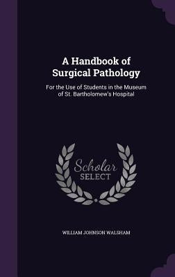 A Handbook of Surgical Pathology: For the Use of Students in the Museum of St. Bartholomew's Hospital by Walsham, William Johnson