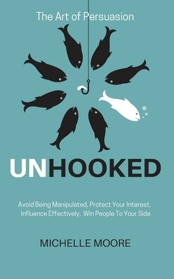 Unhooked: Avoid Being Manipulated, Protect Your Interest, Influence Effectively, Win People To Your Side - The Art of Persuasion by Moore, Michelle