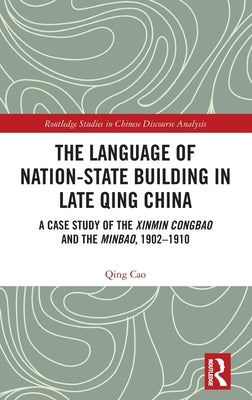 The Language of Nation-State Building in Late Qing China: A Case Study of the Xinmin Congbao and the Minbao, 1902-1910 by Cao, Qing