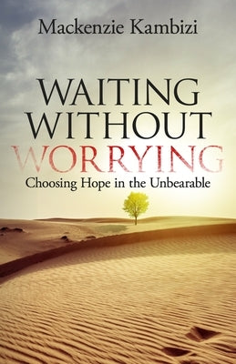 Waiting Without Worrying: Choosing Hope in the Unbearable by Kambizi, MacKenzie