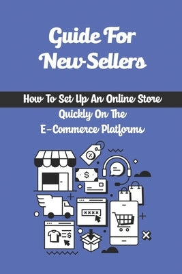 Guide For New Sellers: How To Set Up An Online Store Quickly On The E-Commerce Platforms: How To Get On The E-Commerce Bandwagon by Grumer, Kip