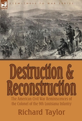Destruction and Reconstruction: the American Civil War Reminiscences of the Colonel of the 9th Louisiana Infantry by Taylor, Richard
