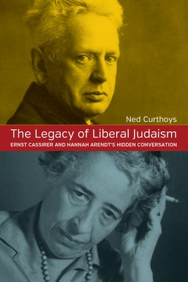 The Legacy of Liberal Judaism: Ernst Cassirer and Hannah Arendt's Hidden Conversation by Curthoys, Ned