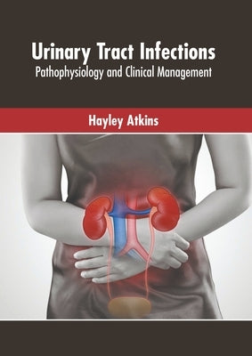 Urinary Tract Infections: Pathophysiology and Clinical Management by Atkins, Hayley