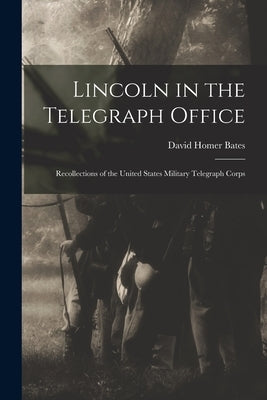Lincoln in the Telegraph Office; Recollections of the United States Military Telegraph Corps by Homer, Bates David