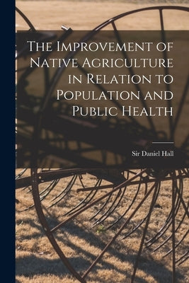 The Improvement of Native Agriculture in Relation to Population and Public Health by Hall, Daniel